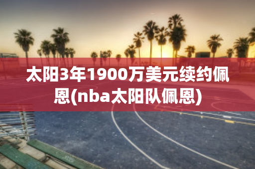 太阳3年1900万美元续约佩恩(nba太阳队佩恩)