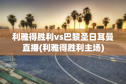 利雅得胜利vs巴黎圣日耳曼直播(利雅得胜利主场)