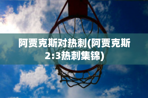 阿贾克斯对热刺(阿贾克斯2:3热刺集锦)