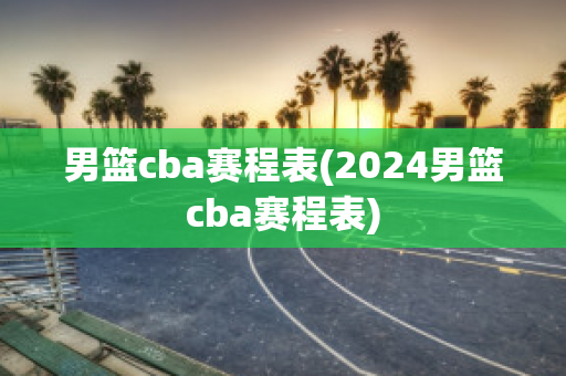 男篮cba赛程表(2024男篮cba赛程表)