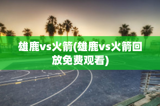 雄鹿vs火箭(雄鹿vs火箭回放免费观看)