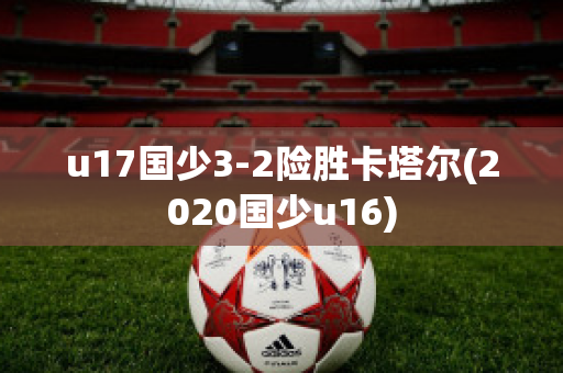 u17国少3-2险胜卡塔尔(2020国少u16)