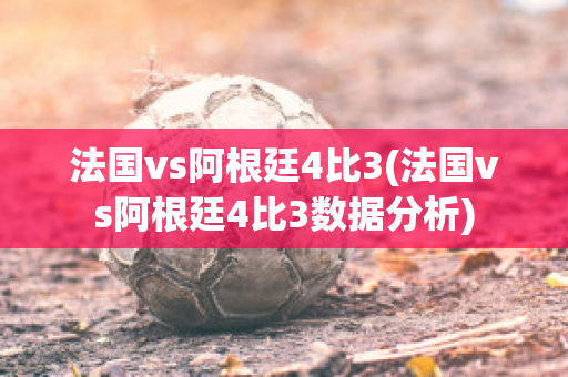 法国vs阿根廷4比3(法国vs阿根廷4比3数据分析)