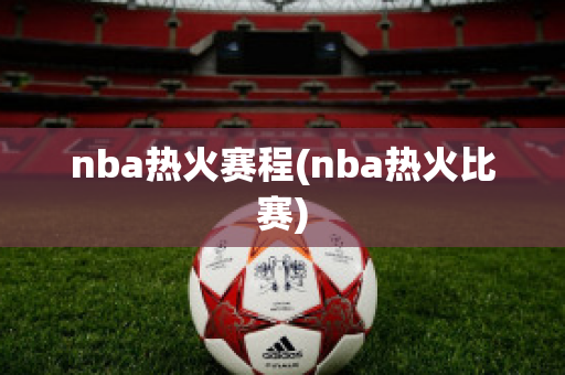 nba热火赛程(nba热火比赛)