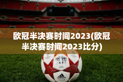 欧冠半决赛时间2023(欧冠半决赛时间2023比分)