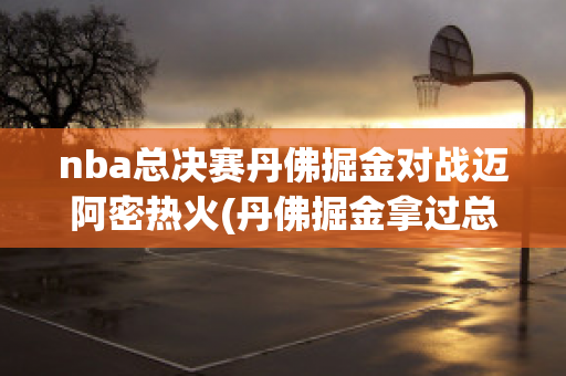 nba总决赛丹佛掘金对战迈阿密热火(丹佛掘金拿过总冠军吗)