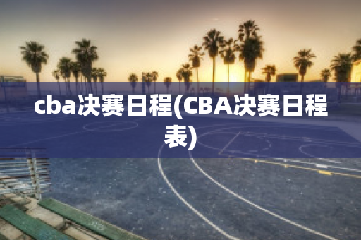 cba决赛日程(CBA决赛日程表)