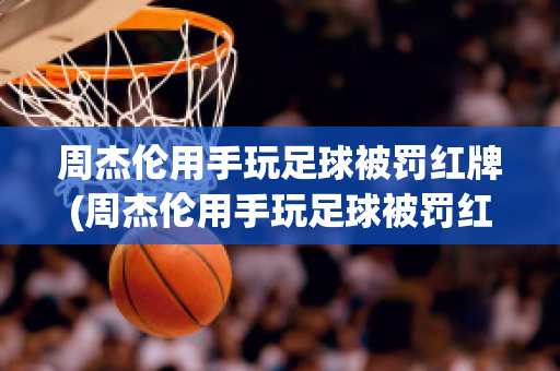 周杰伦用手玩足球被罚红牌(周杰伦用手玩足球被罚红牌是真的吗)