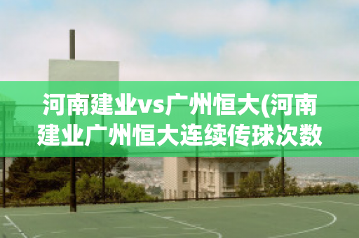 河南建业vs广州恒大(河南建业广州恒大连续传球次数)