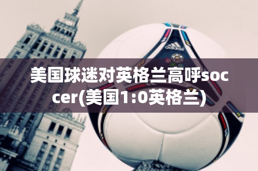 美国球迷对英格兰高呼soccer(美国1:0英格兰)