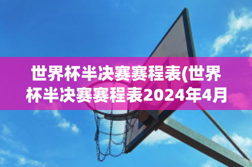 世界杯半决赛赛程表(世界杯半决赛赛程表2024年4月20日)