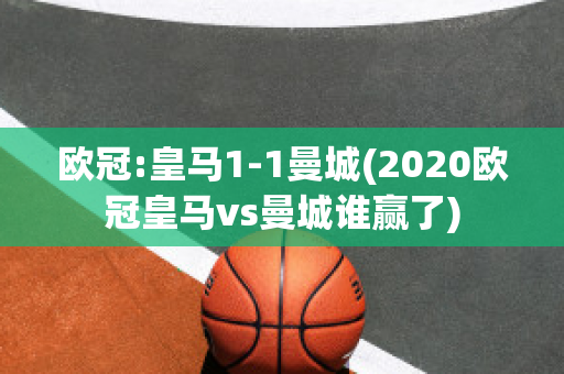 欧冠:皇马1-1曼城(2020欧冠皇马vs曼城谁赢了)