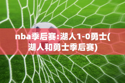 nba季后赛:湖人1-0勇士(湖人和勇士季后赛)