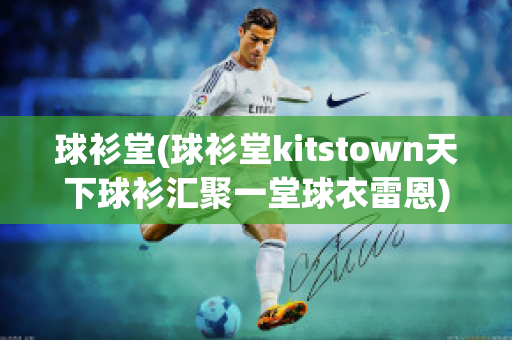 球衫堂(球衫堂kitstown天下球衫汇聚一堂球衣雷恩)