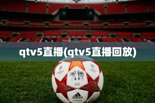 qtv5直播(qtv5直播回放)