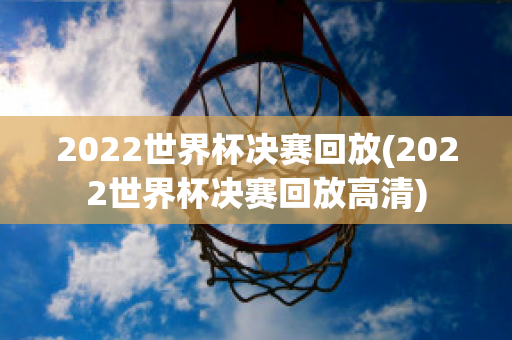 2022世界杯决赛回放(2022世界杯决赛回放高清)