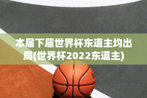 本届下届世界杯东道主均出局(世界杯2022东道主)