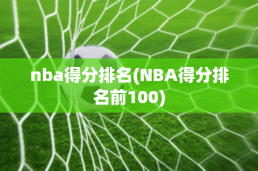 nba得分排名(NBA得分排名前100)