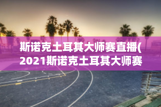 斯诺克土耳其大师赛直播(2021斯诺克土耳其大师赛)