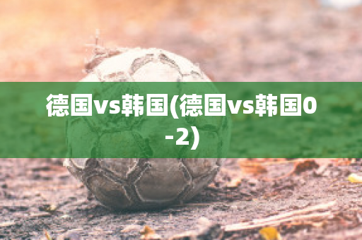 德国vs韩国(德国vs韩国0-2)