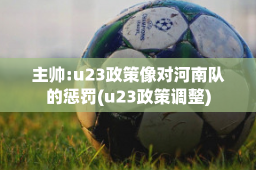 主帅:u23政策像对河南队的惩罚(u23政策调整)