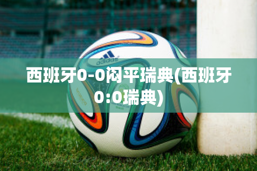 西班牙0-0闷平瑞典(西班牙0:0瑞典)