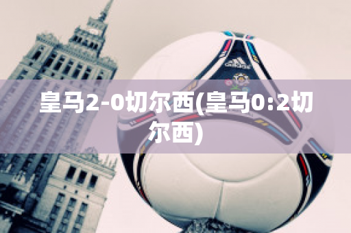 皇马2-0切尔西(皇马0:2切尔西)