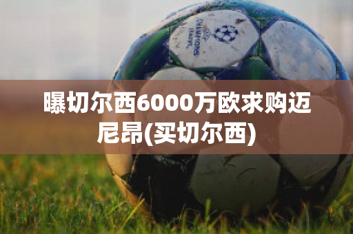 曝切尔西6000万欧求购迈尼昂(买切尔西)