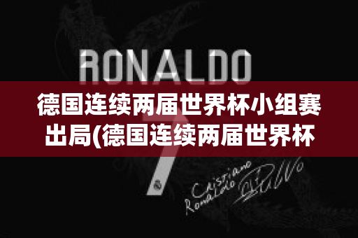 德国连续两届世界杯小组赛出局(德国连续两届世界杯小组赛出局原因)