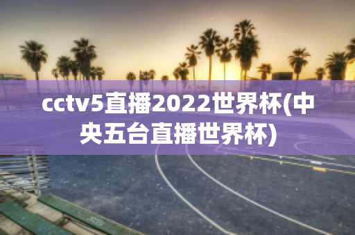 cctv5直播2022世界杯(中央五台直播世界杯)