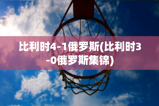 比利时4-1俄罗斯(比利时3-0俄罗斯集锦)