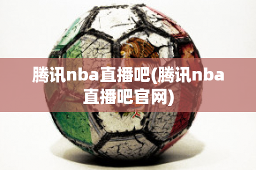 腾讯nba直播吧(腾讯nba直播吧官网)