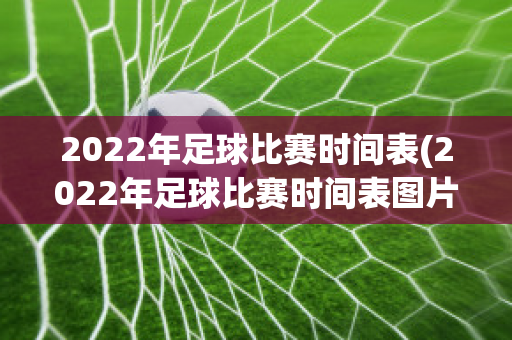 2022年足球比赛时间表(2022年足球比赛时间表图片)