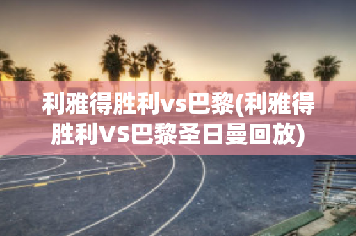 利雅得胜利vs巴黎(利雅得胜利VS巴黎圣日曼回放)