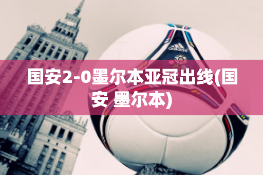 国安2-0墨尔本亚冠出线(国安 墨尔本)