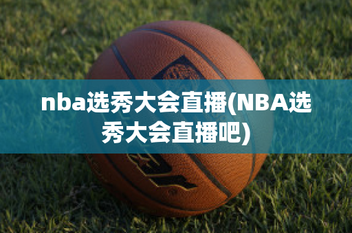 nba选秀大会直播(NBA选秀大会直播吧)