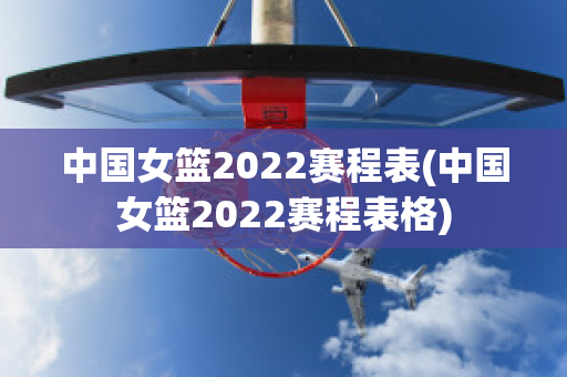 中国女篮2022赛程表(中国女篮2022赛程表格)