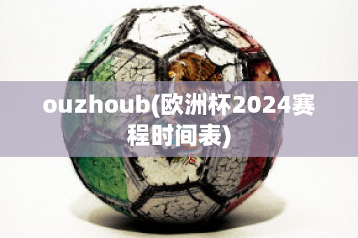 ouzhoub(欧洲杯2024赛程时间表)