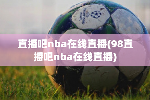 直播吧nba在线直播(98直播吧nba在线直播)