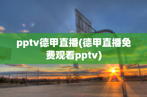 pptv德甲直播(德甲直播免费观看pptv)