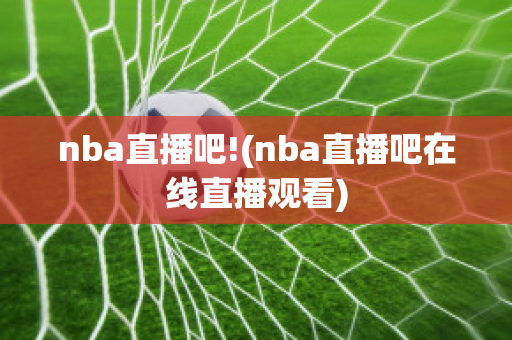 nba直播吧!(nba直播吧在线直播观看)