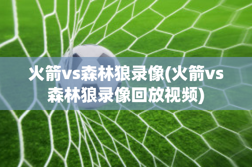 火箭vs森林狼录像(火箭vs森林狼录像回放视频)