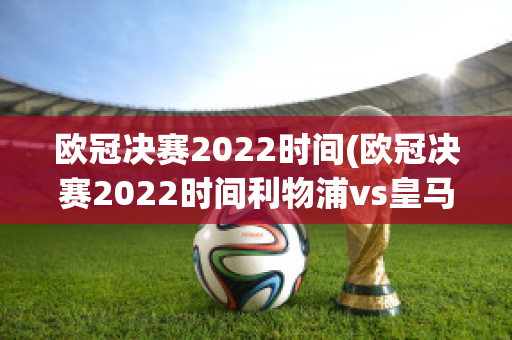 欧冠决赛2022时间(欧冠决赛2022时间利物浦vs皇马)