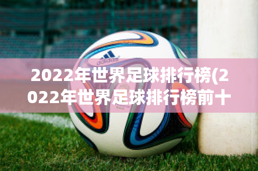 2022年世界足球排行榜(2022年世界足球排行榜前十名)