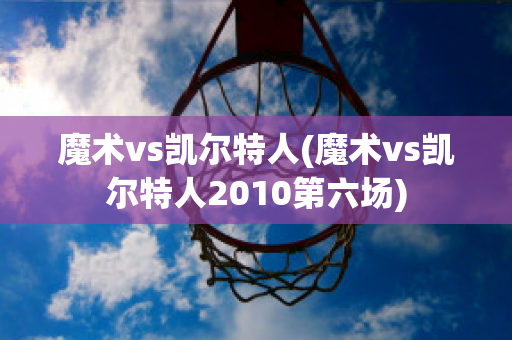 魔术vs凯尔特人(魔术vs凯尔特人2010第六场)