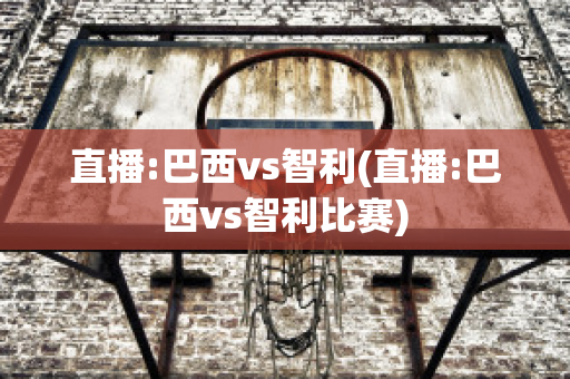 直播:巴西vs智利(直播:巴西vs智利比赛)