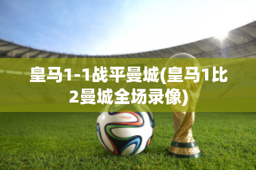 皇马1-1战平曼城(皇马1比2曼城全场录像)