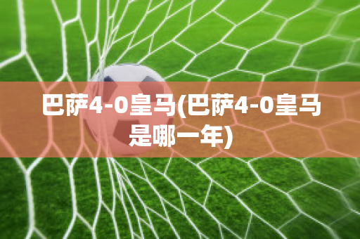 巴萨4-0皇马(巴萨4-0皇马是哪一年)