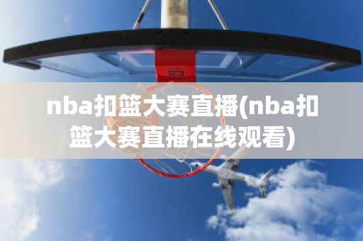 nba扣篮大赛直播(nba扣篮大赛直播在线观看)