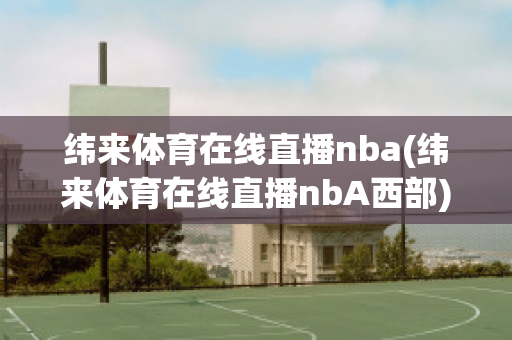 纬来体育在线直播nba(纬来体育在线直播nbA西部)